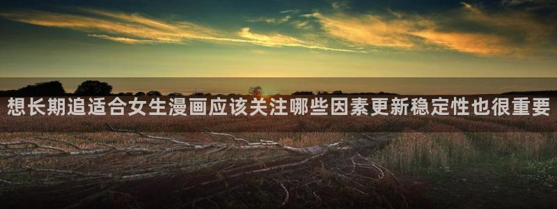 漫蛙漫画漫画免费在线：想长期追适合女生漫画应该关注哪些因素更新稳定性也很重要
