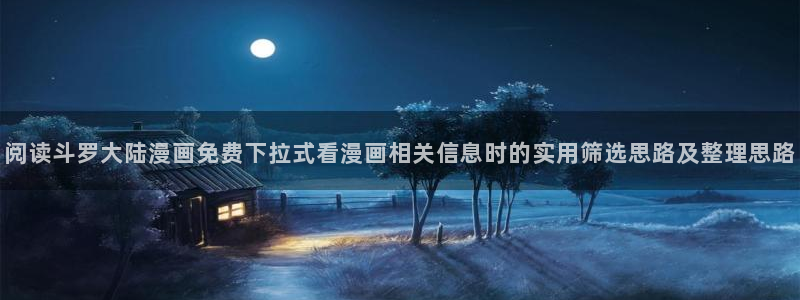 漫蛙漫画今日热门漫画：阅读斗罗大陆漫画免费下拉式看漫画相关信息时的实用筛选思路及整理思路