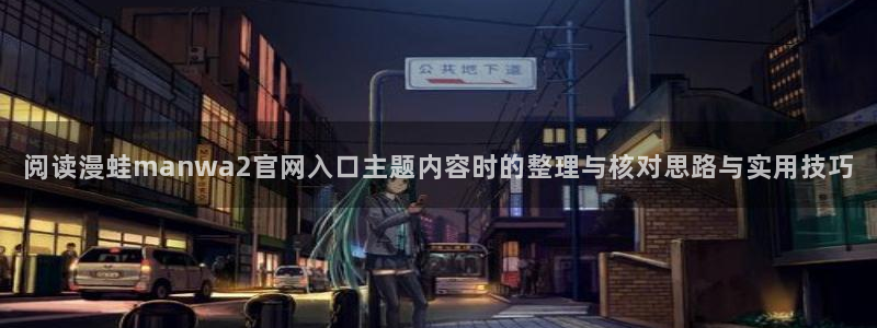 漫蛙漫画在线阅读:阅读漫蛙manwa2官网入口主题内容时的整理与核对思路与实用技巧
