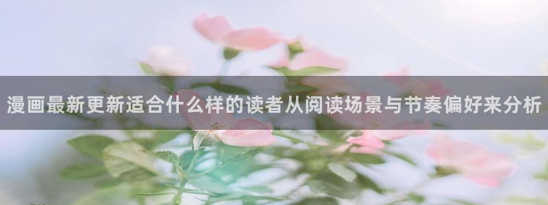 漫蛙漫画最新网页入口:漫画最新更新适合什么样的读者从阅读场景与节奏偏好来分析