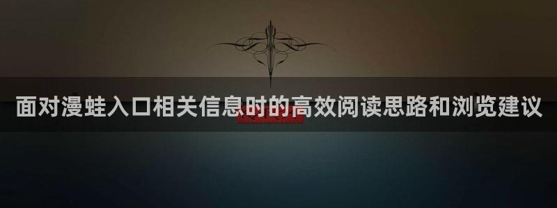 漫蛙漫画漫画新番:面对漫蛙入口相关信息时的高效阅读思路和浏览建议